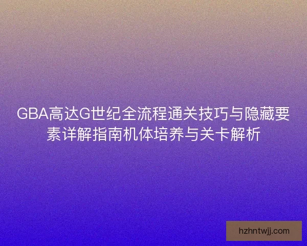 GBA高达G世纪全流程通关技巧与隐藏要素详解指南机体培养与关卡解析