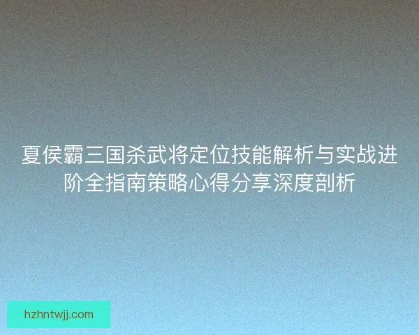 夏侯霸三国杀武将定位技能解析与实战进阶全指南策略心得分享深度剖析