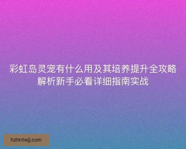 彩虹岛灵宠有什么用及其培养提升全攻略解析新手必看详细指南实战