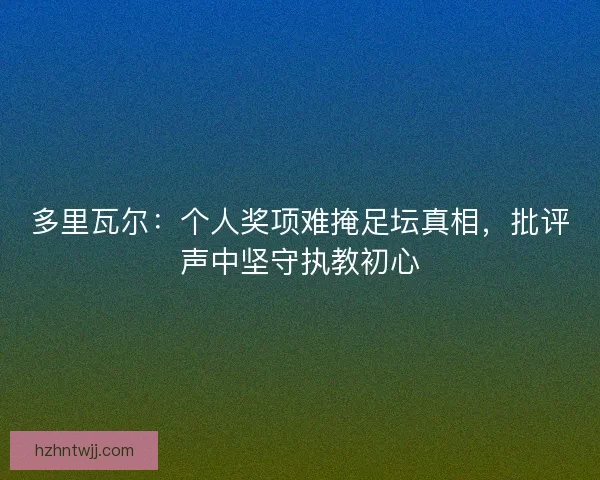 多里瓦尔：个人奖项难掩足坛真相，批评声中坚守执教初心