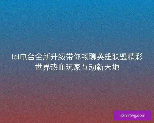 lol电台全新升级带你畅聊英雄联盟精彩世界热血玩家互动新天地